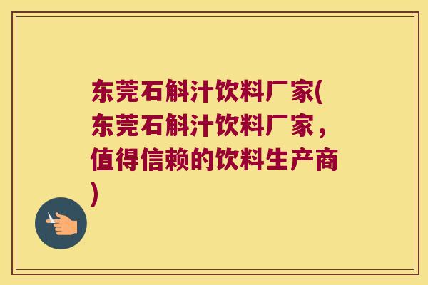 东莞石斛汁饮料厂家(东莞石斛汁饮料厂家，值得信赖的饮料生产商)