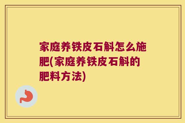 家庭养铁皮石斛怎么施肥(家庭养铁皮石斛的肥料方法)