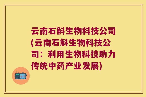 云南石斛生物科技公司(云南石斛生物科技公司：利用生物科技助力传统中药产业发展)