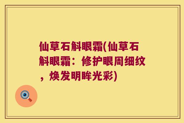 仙草石斛眼霜(仙草石斛眼霜:修护眼周细纹,焕发明眸光彩) 仙草石斛眼霜(仙草石斛眼霜:修护眼周细纹,焕发明眸光彩)