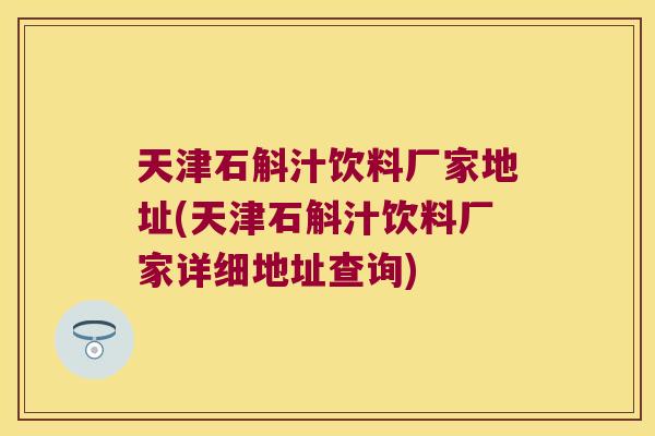 天津石斛汁饮料厂家地址(天津石斛汁饮料厂家详细地址查询)
