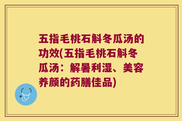 五指毛桃石斛冬瓜汤的功效(五指毛桃石斛冬瓜汤：解暑利湿、美容养颜的药膳佳品)