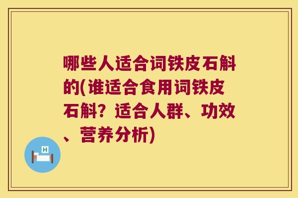 哪些人适合词铁皮石斛的(谁适合食用词铁皮石斛？适合人群、功效、营养分析)