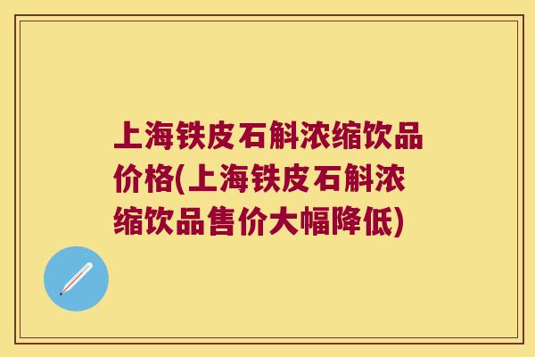 上海铁皮石斛浓缩饮品价格(上海铁皮石斛浓缩饮品售价大幅降低)
