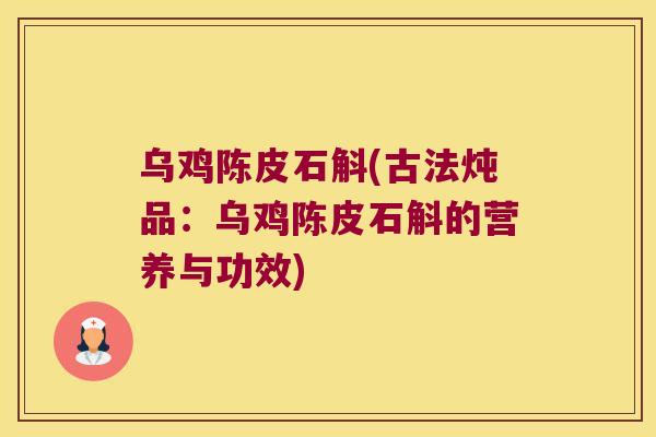 乌鸡陈皮石斛(古法炖品：乌鸡陈皮石斛的营养与功效)