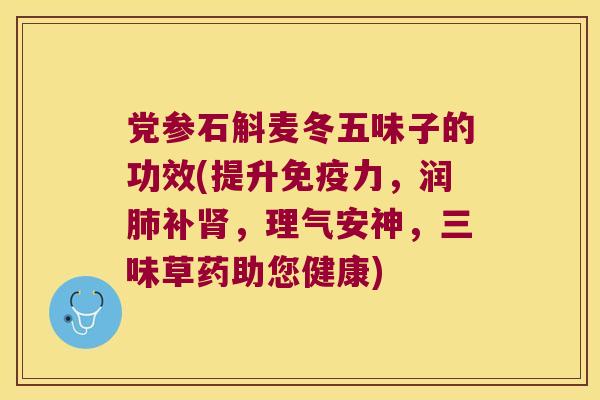 党参石斛麦冬五味子的功效(提升免疫力，润肺补肾，理气安神，三味草药助您健康)