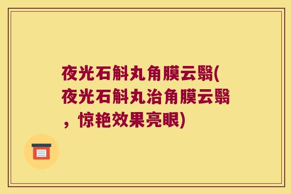 夜光石斛丸角膜云翳(夜光石斛丸治角膜云翳，惊艳效果亮眼)