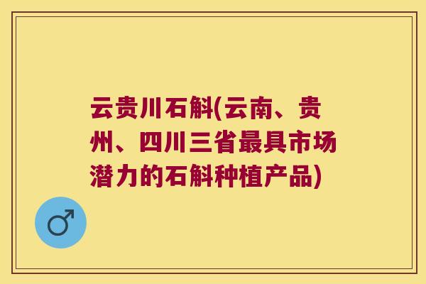 云贵川石斛(云南、贵州、四川三省最具市场潜力的石斛种植产品)