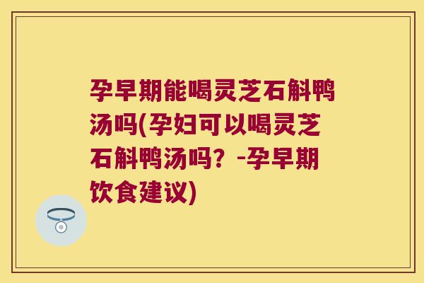 孕早期能喝灵芝石斛鸭汤吗(孕妇可以喝灵芝石斛鸭汤吗？-孕早期饮食建议)