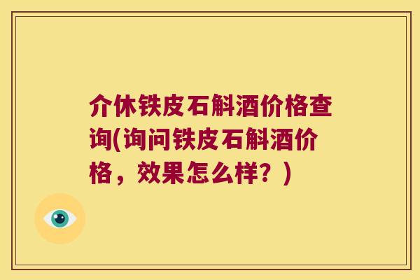 介休铁皮石斛酒价格查询(询问铁皮石斛酒价格，效果怎么样？)