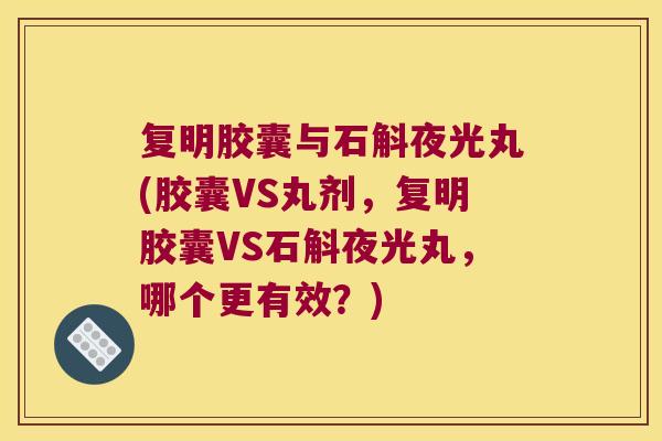 复明胶囊与石斛夜光丸(胶囊VS丸剂，复明胶囊VS石斛夜光丸，哪个更有效？)