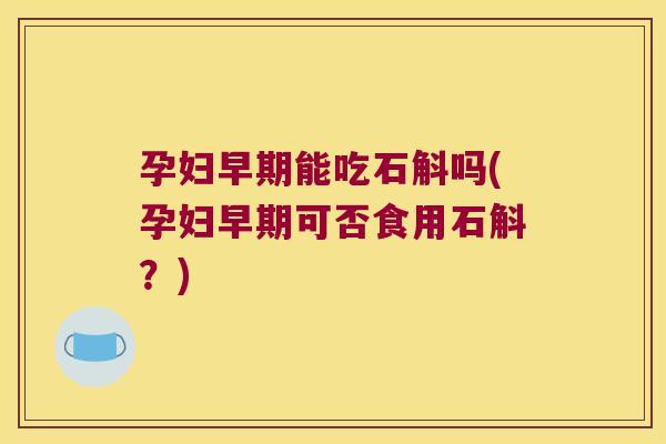 孕妇早期能吃石斛吗(孕妇早期可否食用石斛？)