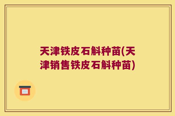 天津铁皮石斛种苗(天津销售铁皮石斛种苗)
