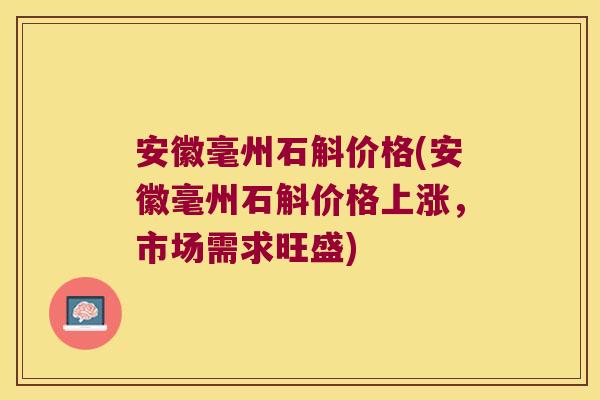 安徽毫州石斛价格(安徽毫州石斛价格上涨，市场需求旺盛)