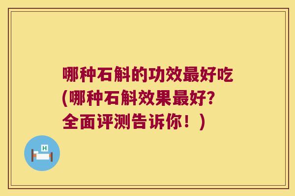 哪种石斛的功效好吃(哪种石斛效果好?全面评测告诉你!) 哪种石斛的功效好吃(哪种石斛效果好?全面评测告诉你!)
