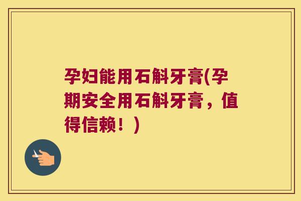 孕妇能用石斛牙膏(孕期安全用石斛牙膏,值得信赖!) 孕妇能用石斛牙膏(孕期安全用石斛牙膏,值得信赖!)
