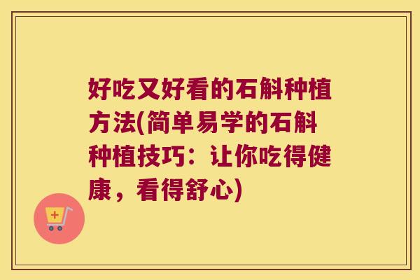 好吃又好看的石斛种植方法(简单易学的石斛种植技巧：让你吃得健康，看得舒心)