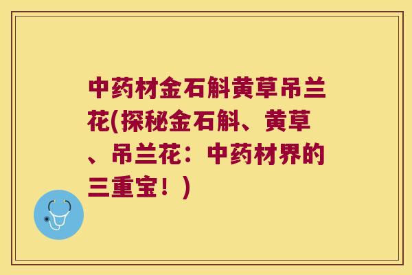中药材金石斛黄草吊兰花(探秘金石斛、黄草、吊兰花：中药材界的三重宝！)