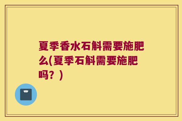 夏季香水石斛需要施肥么(夏季石斛需要施肥吗？)