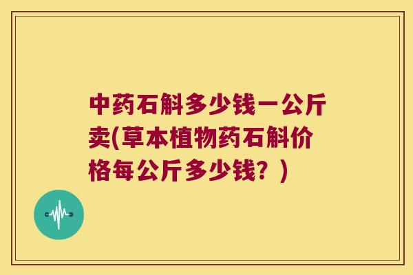 石斛多少钱一公斤卖(草本植物药石斛价格每公斤多少钱？)