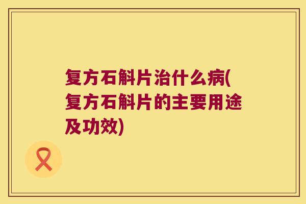 复方石斛片什么(复方石斛片的主要用途及功效) 复方石斛片什么(复方石斛片的主要用途及功效)