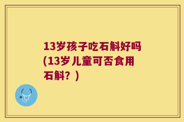 13岁孩子吃石斛好吗(13岁儿童可否食用石斛？)