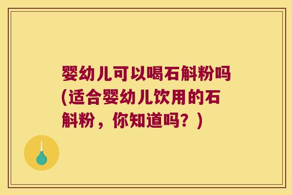 婴幼儿可以喝石斛粉吗(适合婴幼儿饮用的石斛粉，你知道吗？)