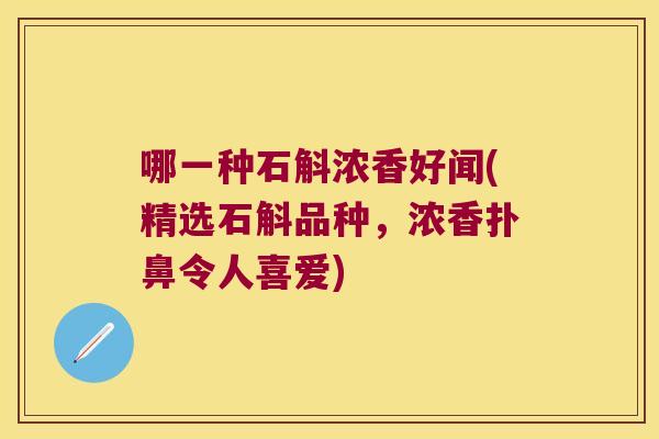 哪一种石斛浓香好闻(精选石斛品种，浓香扑鼻令人喜爱)