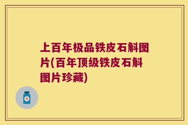 上百年极品铁皮石斛图片(百年顶级铁皮石斛图片珍藏)