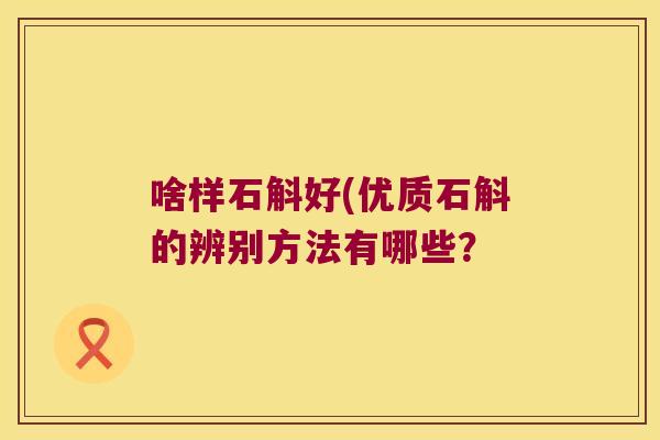 啥样石斛好(优质石斛的辨别方法有哪些？