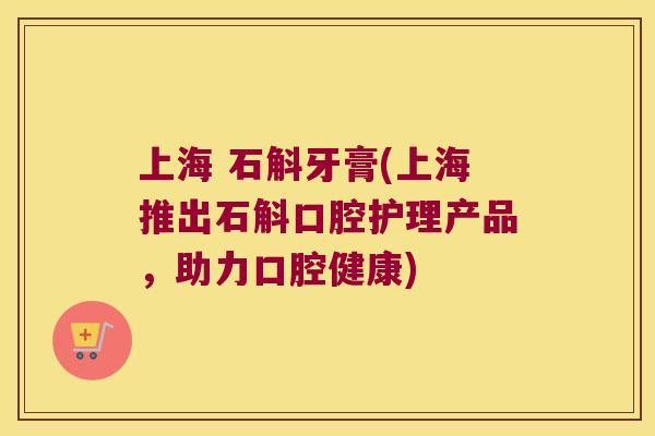 上海 石斛牙膏(上海推出石斛口腔护理产品,助力口腔健康) 上海 石斛牙膏(上海推出石斛口腔护理产品,助力口腔健康)