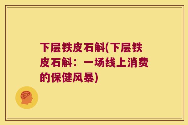 下层铁皮石斛(下层铁皮石斛：一场线上消费的保健风暴)
