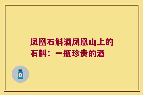 凤凰石斛酒凤凰山上的石斛：一瓶珍贵的酒