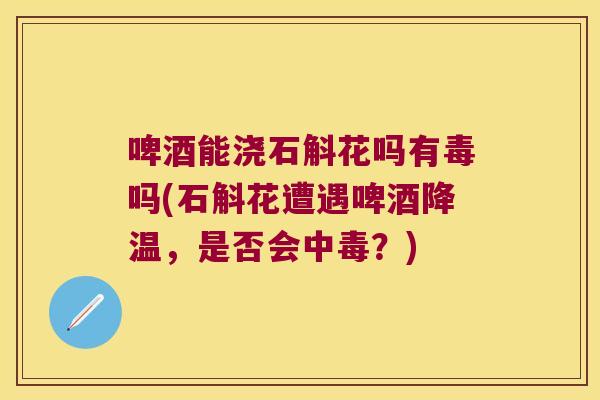 啤酒能浇石斛花吗有毒吗(石斛花遭遇啤酒降温,是否会中毒?) 啤酒能浇石斛花吗有毒吗(石斛花遭遇啤酒降温,是否会中毒?)