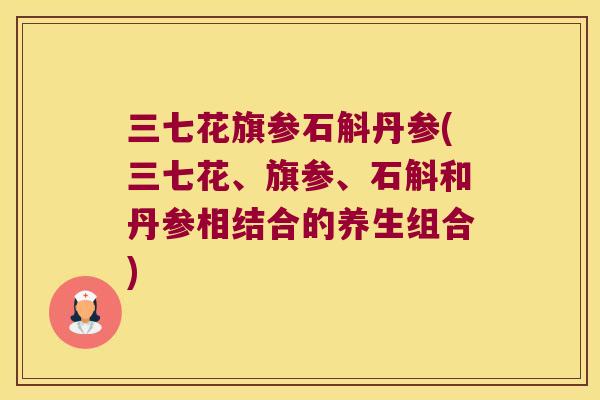 三七花旗参石斛丹参(三七花、旗参、石斛和丹参相结合的养生组合)