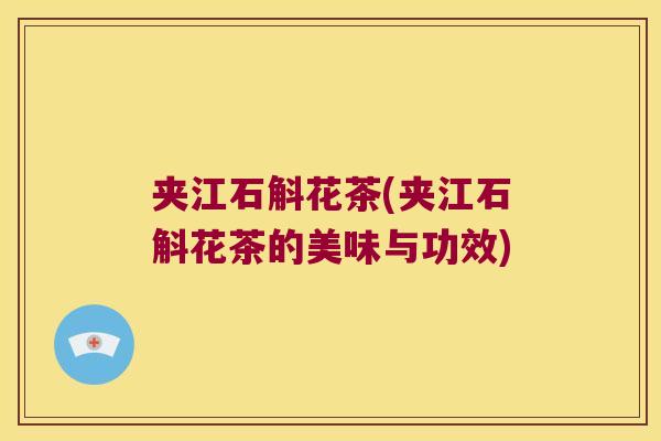 夹江石斛花茶(夹江石斛花茶的美味与功效) 夹江石斛花茶(夹江石斛花茶的美味与功效)