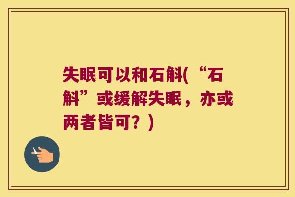 可以和石斛(“石斛”或缓解，亦或两者皆可？)
