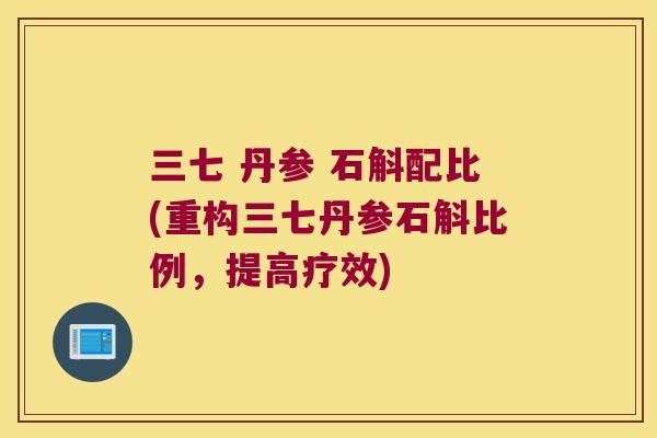 三七 丹参 石斛配比(重构三七丹参石斛比例，提高疗效)