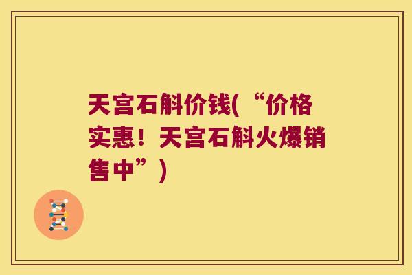天宫石斛价钱(“价格实惠！天宫石斛火爆销售中”)