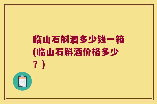 临山石斛酒多少钱一箱(临山石斛酒价格多少？)