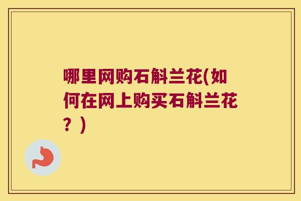 哪里网购石斛兰花(如何在网上购买石斛兰花？)