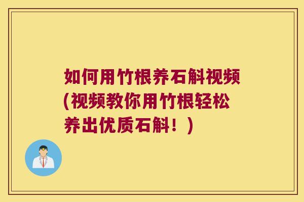 如何用竹根养石斛视频(视频教你用竹根轻松养出优质石斛！)