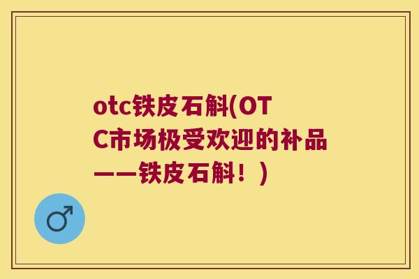otc铁皮石斛(OTC市场极受欢迎的补品——铁皮石斛!) otc铁皮石斛(OTC市场极受欢迎的补品——铁皮石斛!)