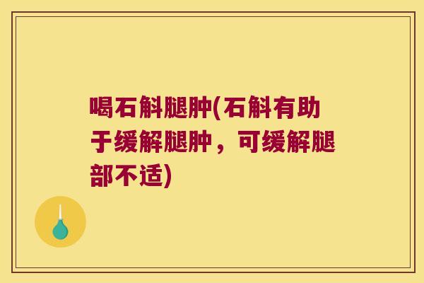 喝石斛腿肿(石斛有助于缓解腿肿，可缓解腿部不适)