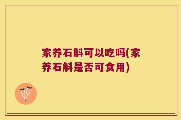 家养石斛可以吃吗(家养石斛是否可食用)