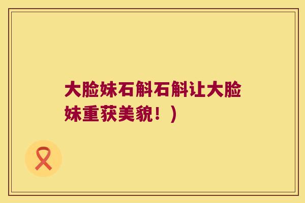 大脸妹石斛石斛让大脸妹重获美貌！)