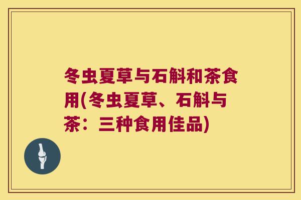 冬虫夏草与石斛和茶食用(冬虫夏草、石斛与茶：三种食用佳品)