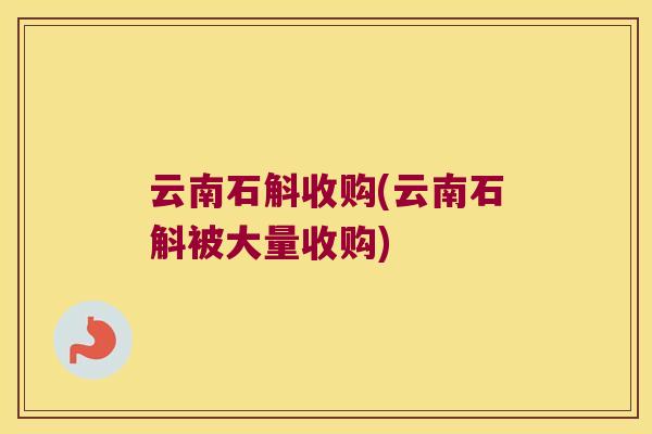 云南石斛收购(云南石斛被大量收购) 云南石斛收购(云南石斛被大量收购)