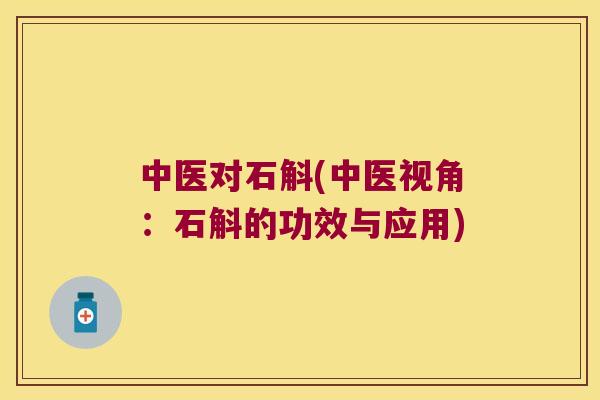 中医对石斛(中医视角：石斛的功效与应用)