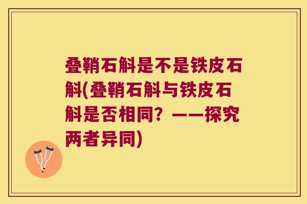 叠鞘石斛是不是铁皮石斛(叠鞘石斛与铁皮石斛是否相同?——探究两者异同) 叠鞘石斛是不是铁皮石斛(叠鞘石斛与铁皮石斛是否相同?——探究两者异同)